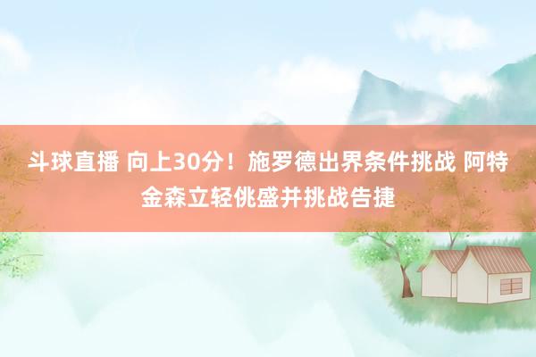 斗球直播 向上30分！施罗德出界条件挑战 阿特金森立轻佻盛并挑战告捷