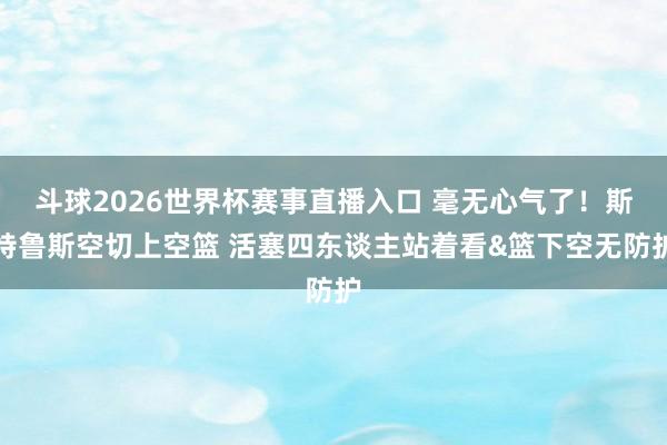 斗球2026世界杯赛事直播入口 毫无心气了！斯特鲁斯空切上空篮 活塞四东谈主站着看&篮下空无防护