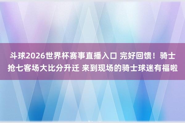 斗球2026世界杯赛事直播入口 完好回馈！骑士抢七客场大比分升迁 来到现场的骑士球迷有福啦