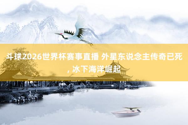 斗球2026世界杯赛事直播 外星东说念主传奇已死， 冰下海洋崛起