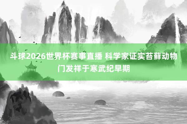 斗球2026世界杯赛事直播 科学家证实苔藓动物门发祥于寒武纪早期