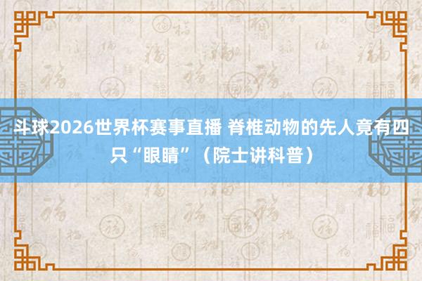 斗球2026世界杯赛事直播 脊椎动物的先人竟有四只“眼睛”（院士讲科普）
