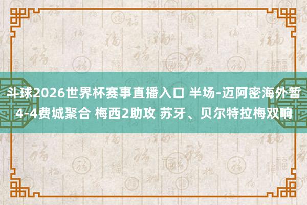 斗球2026世界杯赛事直播入口 半场-迈阿密海外暂4-4费城聚合 梅西2助攻 苏牙、贝尔特拉梅双响