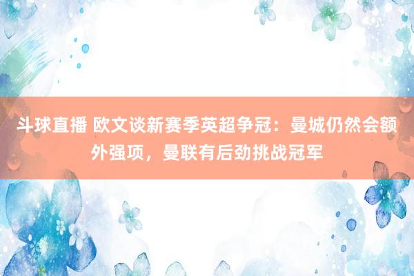 斗球直播 欧文谈新赛季英超争冠：曼城仍然会额外强项，曼联有后劲挑战冠军