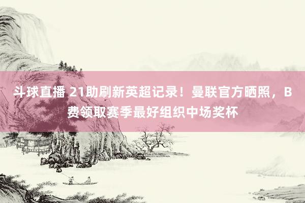 斗球直播 21助刷新英超记录！曼联官方晒照，B费领取赛季最好组织中场奖杯