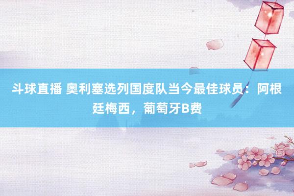 斗球直播 奥利塞选列国度队当今最佳球员：阿根廷梅西，葡萄牙B费