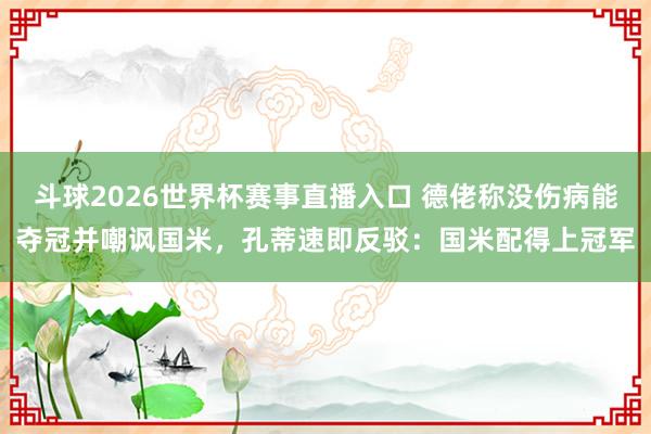 斗球2026世界杯赛事直播入口 德佬称没伤病能夺冠并嘲讽国米，孔蒂速即反驳：国米配得上冠军