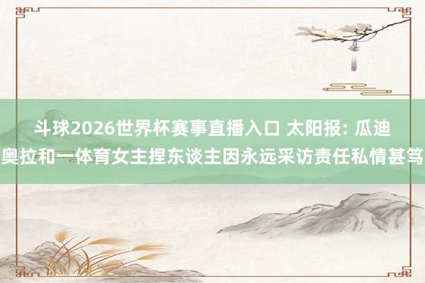 斗球2026世界杯赛事直播入口 太阳报: 瓜迪奥拉和一体育女主捏东谈主因永远采访责任私情甚笃