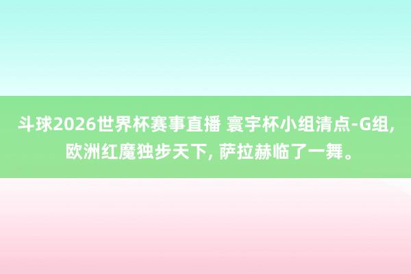 斗球2026世界杯赛事直播 寰宇杯小组清点-G组, 欧洲红魔独步天下, 萨拉赫临了一舞。