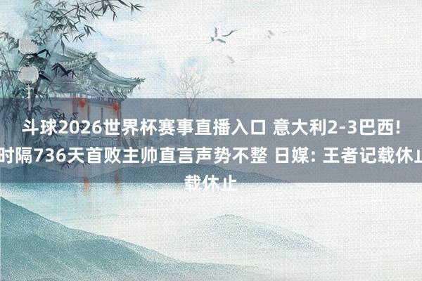 斗球2026世界杯赛事直播入口 意大利2-3巴西! 时隔736天首败主帅直言声势不整 日媒: 王者记载休止