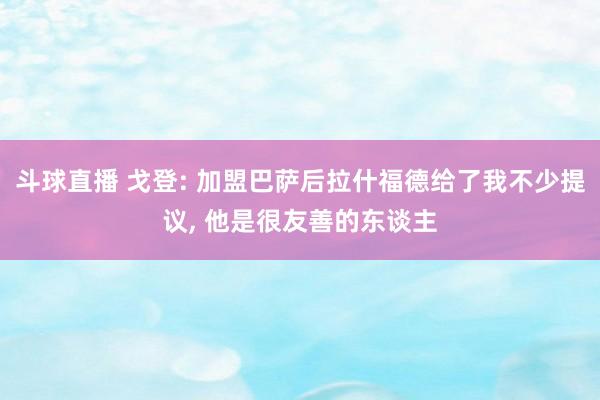 斗球直播 戈登: 加盟巴萨后拉什福德给了我不少提议， 他是很友善的东谈主
