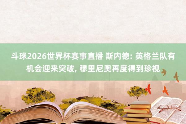 斗球2026世界杯赛事直播 斯内德: 英格兰队有机会迎来突破, 穆里尼奥再度得到珍视