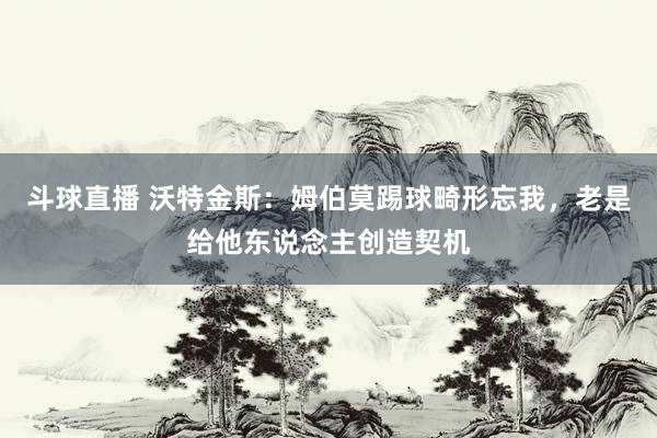 斗球直播 沃特金斯：姆伯莫踢球畸形忘我，老是给他东说念主创造契机