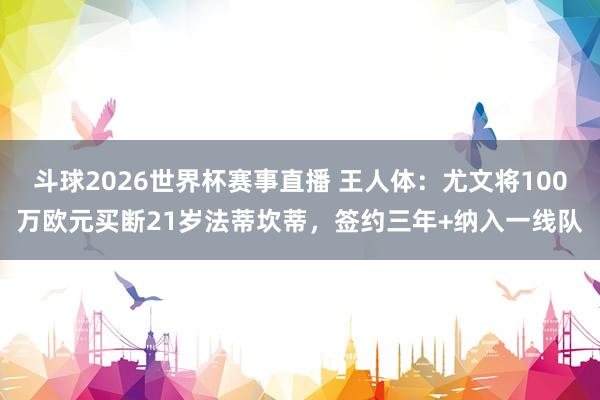 斗球2026世界杯赛事直播 王人体：尤文将100万欧元买断21岁法蒂坎蒂，签约三年+纳入一线队