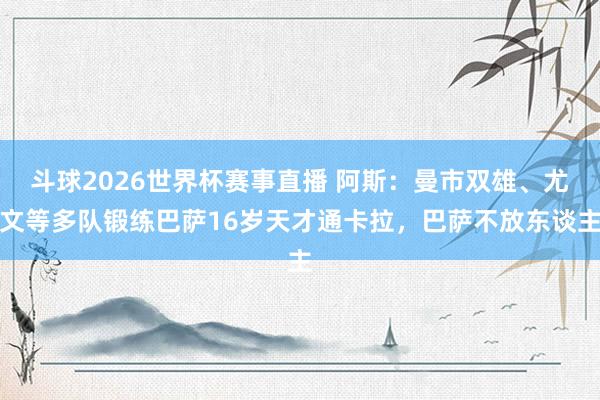 斗球2026世界杯赛事直播 阿斯：曼市双雄、尤文等多队锻练巴萨16岁天才通卡拉，巴萨不放东谈主