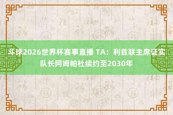 斗球2026世界杯赛事直播 TA：利兹联主席证实队长阿姆帕杜续约至2030年