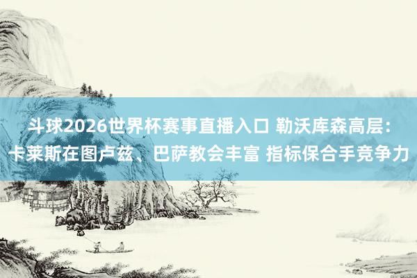 斗球2026世界杯赛事直播入口 勒沃库森高层：卡莱斯在图卢兹、巴萨教会丰富 指标保合手竞争力