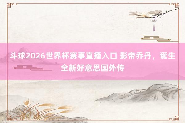 斗球2026世界杯赛事直播入口 影帝乔丹，诞生全新好意思国外传