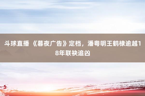 斗球直播 《暮夜广告》定档，潘粤明王鹤棣逾越18年联袂追凶
