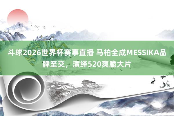 斗球2026世界杯赛事直播 马柏全成MESSIKA品牌至交，演绎520爽脆大片
