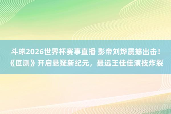 斗球2026世界杯赛事直播 影帝刘烨震撼出击！《叵测》开启悬疑新纪元，聂远王佳佳演技炸裂