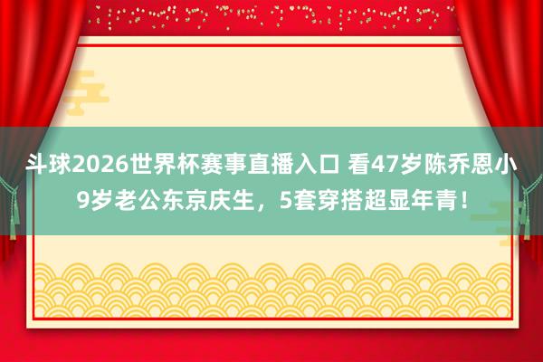 斗球2026世界杯赛事直播入口 看47岁陈乔恩小9岁老公东京庆生，5套穿搭超显年青！