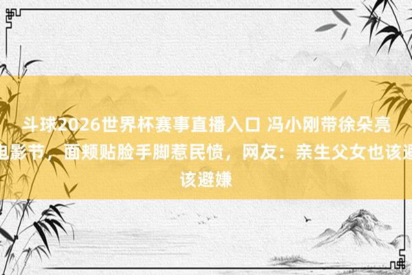 斗球2026世界杯赛事直播入口 冯小刚带徐朵亮相电影节，面颊贴脸手脚惹民愤，网友：亲生父女也该避嫌