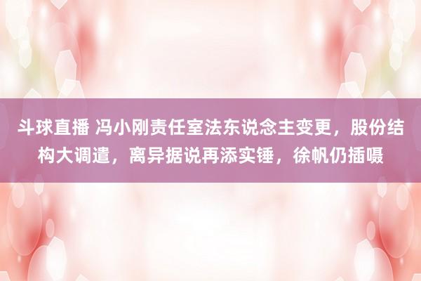 斗球直播 冯小刚责任室法东说念主变更，股份结构大调遣，离异据说再添实锤，徐帆仍插嗫