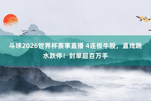 斗球2026世界杯赛事直播 4连板牛股，直线跳水跌停！封单超百万手