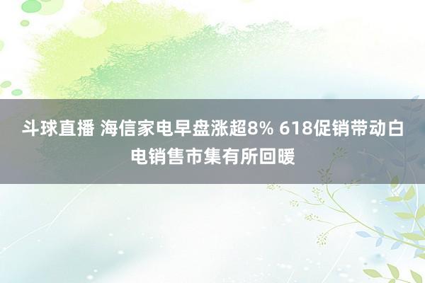 斗球直播 海信家电早盘涨超8% 618促销带动白电销售市集有所回暖
