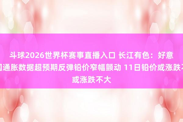 斗球2026世界杯赛事直播入口 长江有色：好意思国通胀数据超预期反弹铅价窄幅颤动 11日铅价或涨跌不大