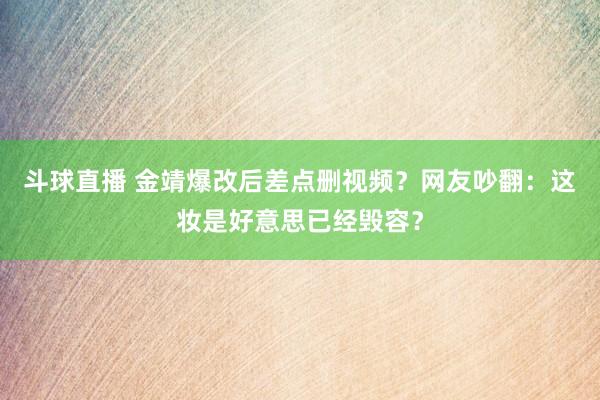 斗球直播 金靖爆改后差点删视频？网友吵翻：这妆是好意思已经毁容？