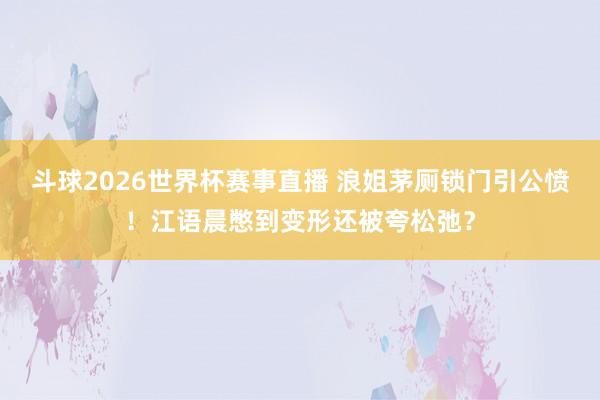 斗球2026世界杯赛事直播 浪姐茅厕锁门引公愤！江语晨憋到变形还被夸松弛？