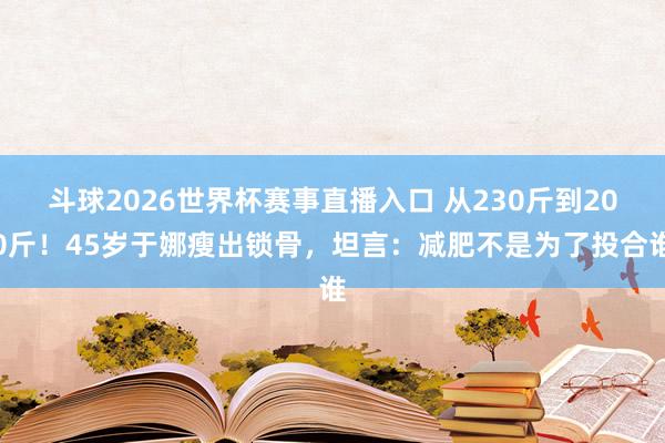斗球2026世界杯赛事直播入口 从230斤到200斤！45岁于娜瘦出锁骨，坦言：减肥不是为了投合谁