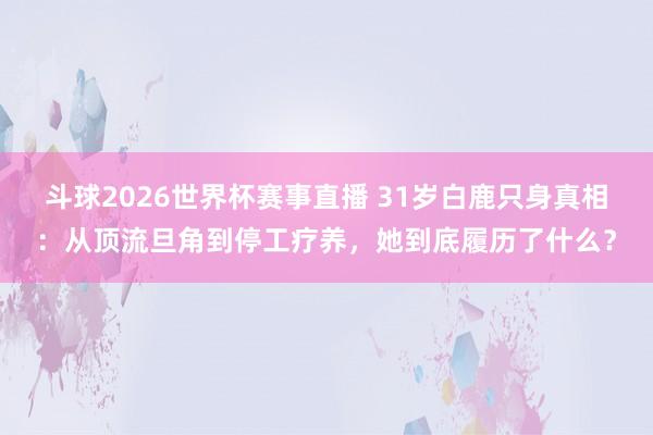 斗球2026世界杯赛事直播 31岁白鹿只身真相：从顶流旦角到停工疗养，她到底履历了什么？