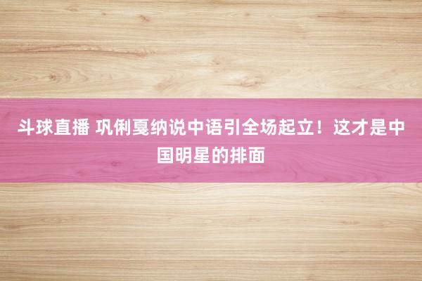 斗球直播 巩俐戛纳说中语引全场起立！这才是中国明星的排面