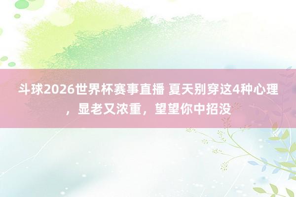 斗球2026世界杯赛事直播 夏天别穿这4种心理，显老又浓重，望望你中招没