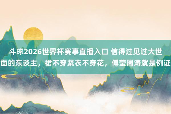 斗球2026世界杯赛事直播入口 信得过见过大世面的东谈主，裙不穿紧衣不穿花，傅莹周涛就是例证