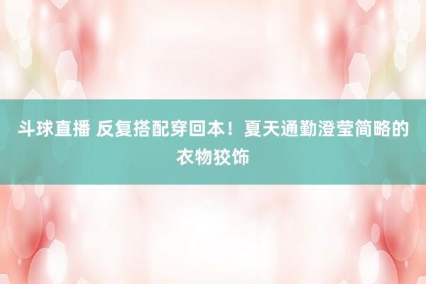 斗球直播 反复搭配穿回本！夏天通勤澄莹简略的衣物狡饰
