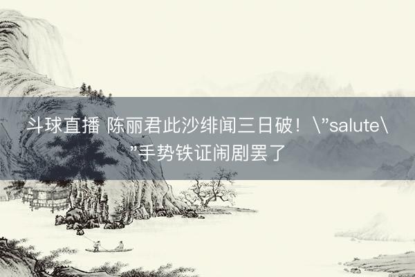 斗球直播 陈丽君此沙绯闻三日破！