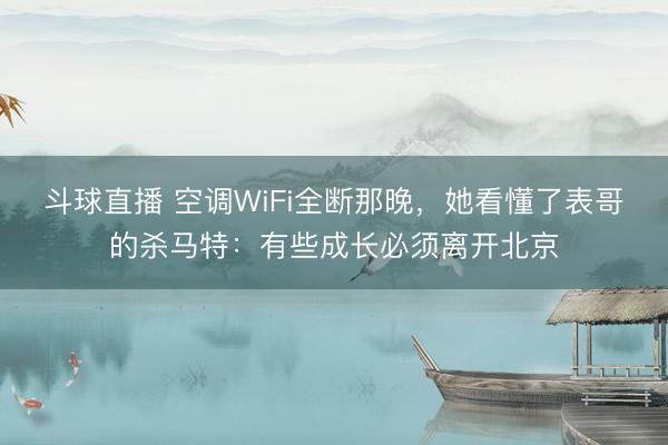 斗球直播 空调WiFi全断那晚，她看懂了表哥的杀马特：有些成长必须离开北京