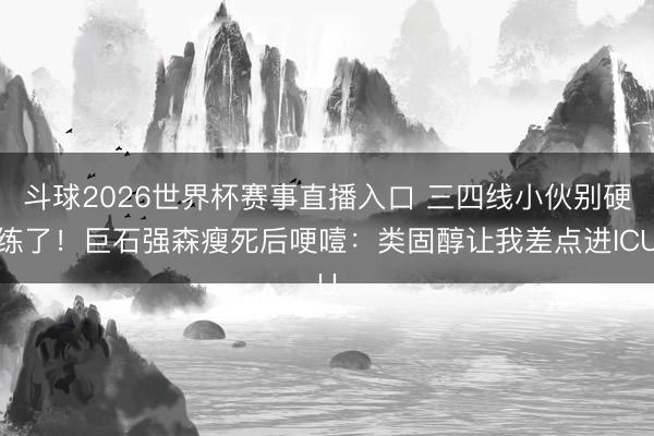 斗球2026世界杯赛事直播入口 三四线小伙别硬练了！巨石强森瘦死后哽噎：类固醇让我差点进ICU