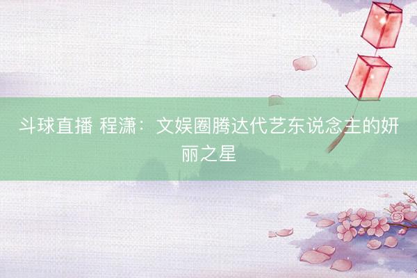 斗球直播 程潇：文娱圈腾达代艺东说念主的妍丽之星