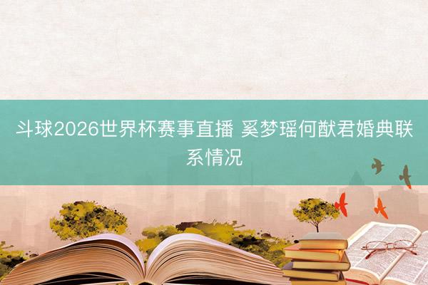 斗球2026世界杯赛事直播 奚梦瑶何猷君婚典联系情况