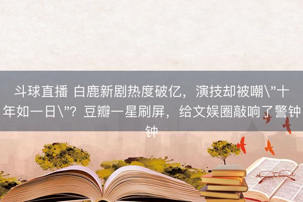 斗球直播 白鹿新剧热度破亿，演技却被嘲