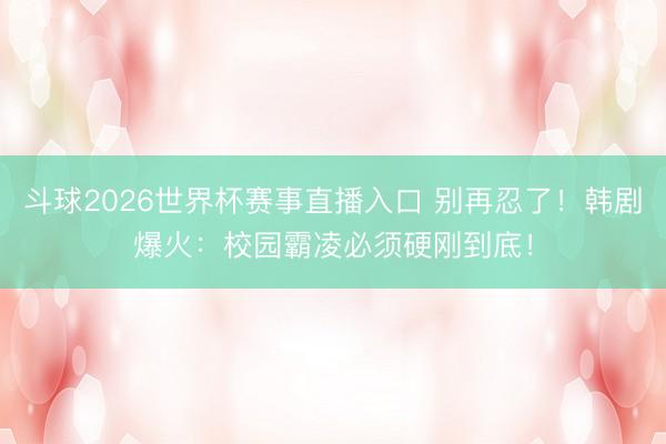 斗球2026世界杯赛事直播入口 别再忍了！韩剧爆火：校园霸凌必须硬刚到底！