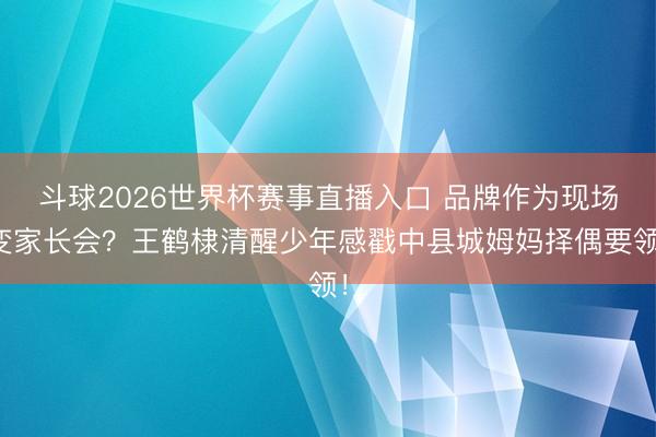 斗球2026世界杯赛事直播入口 品牌作为现场变家长会？王鹤棣清醒少年感戳中县城姆妈择偶要领！