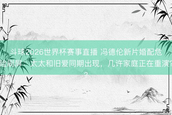 斗球2026世界杯赛事直播 冯德伦新片婚配危险刷屏：太太和旧爱同期出现，几许家庭正在重演？
