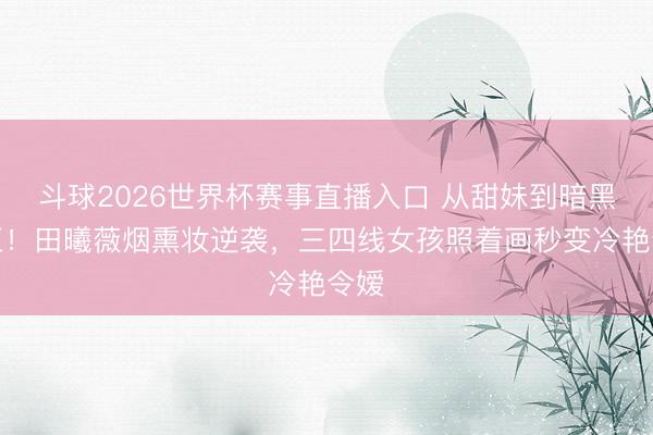斗球2026世界杯赛事直播入口 从甜妹到暗黑女王！田曦薇烟熏妆逆袭，三四线女孩照着画秒变冷艳令嫒