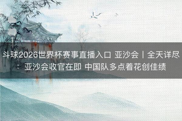 斗球2026世界杯赛事直播入口 亚沙会丨全天详尽：亚沙会收官在即 中国队多点着花创佳绩